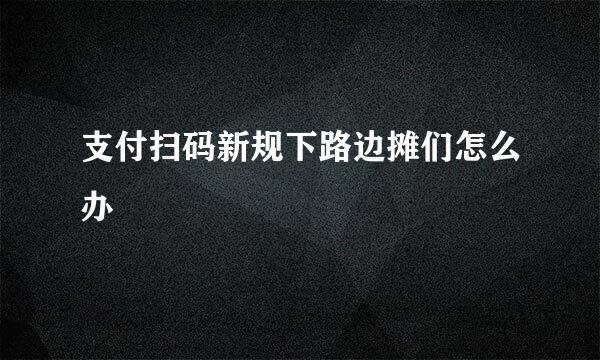 支付扫码新规下路边摊们怎么办