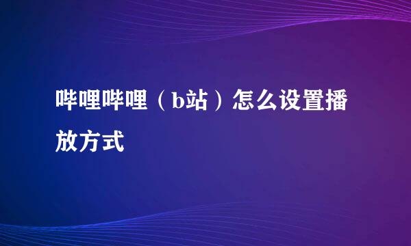 哔哩哔哩（b站）怎么设置播放方式