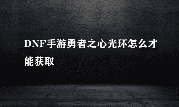 DNF手游勇者之心光环怎么才能获取