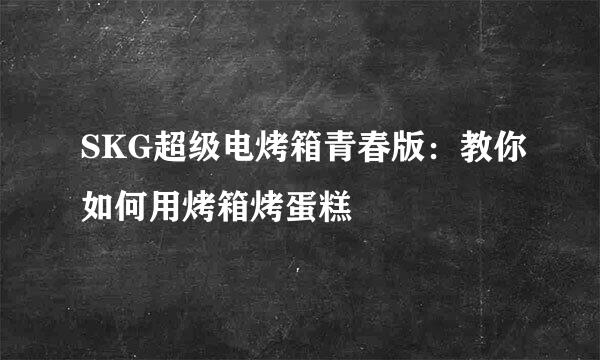 SKG超级电烤箱青春版：教你如何用烤箱烤蛋糕