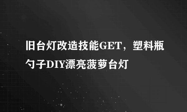 旧台灯改造技能GET，塑料瓶勺子DIY漂亮菠萝台灯