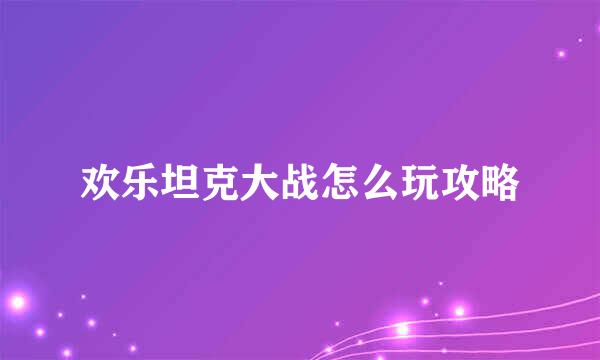 欢乐坦克大战怎么玩攻略
