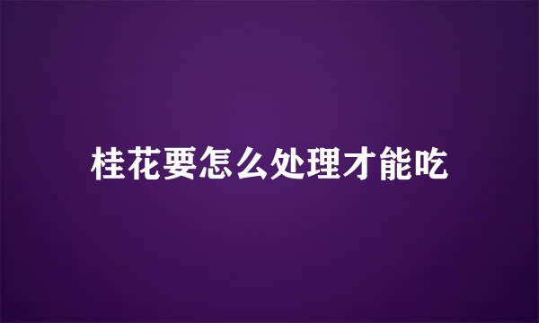 桂花要怎么处理才能吃