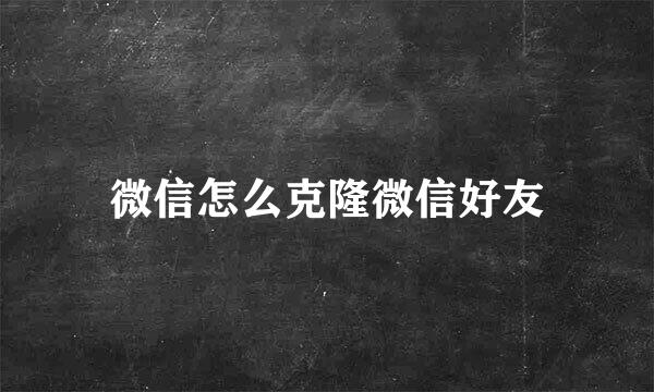 微信怎么克隆微信好友