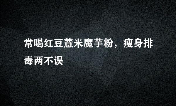 常喝红豆薏米魔芋粉，瘦身排毒两不误