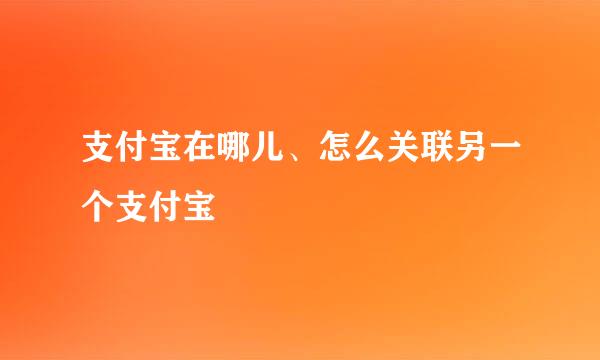 支付宝在哪儿、怎么关联另一个支付宝