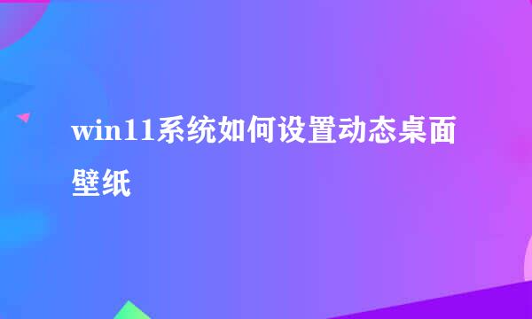 win11系统如何设置动态桌面壁纸