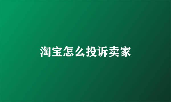 淘宝怎么投诉卖家