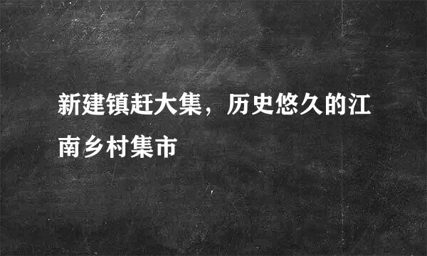 新建镇赶大集，历史悠久的江南乡村集市