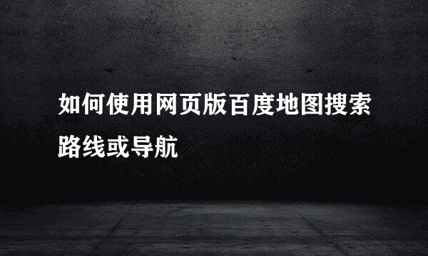 如何使用网页版百度地图搜索路线或导航
