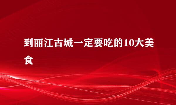 到丽江古城一定要吃的10大美食