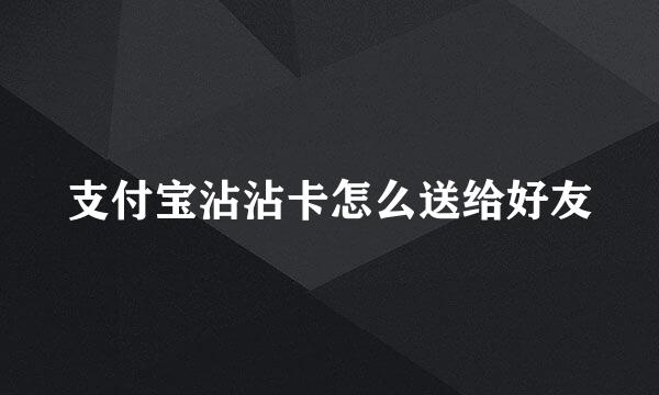 支付宝沾沾卡怎么送给好友