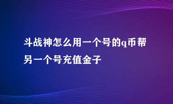 斗战神怎么用一个号的q币帮另一个号充值金子