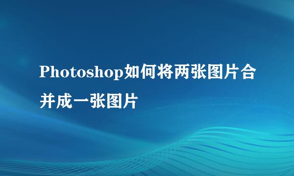 Photoshop如何将两张图片合并成一张图片