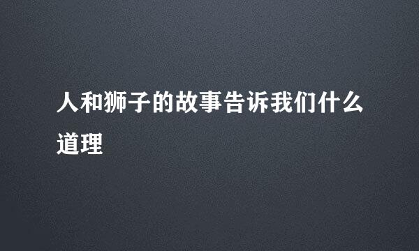人和狮子的故事告诉我们什么道理