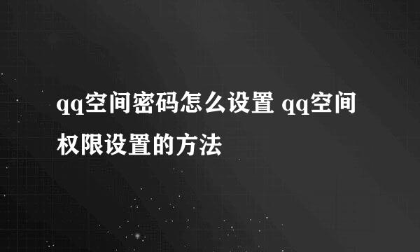 qq空间密码怎么设置 qq空间权限设置的方法