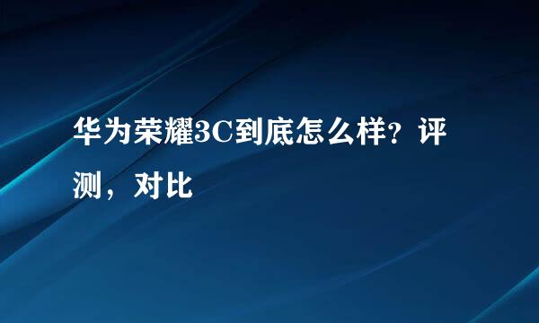 华为荣耀3C到底怎么样？评测，对比