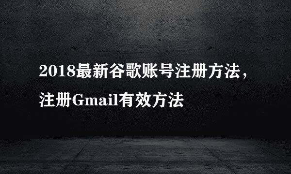 2018最新谷歌账号注册方法，注册Gmail有效方法