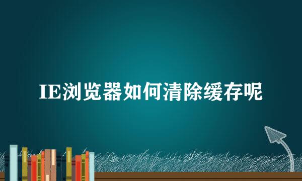 IE浏览器如何清除缓存呢
