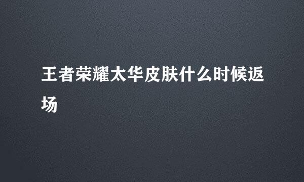 王者荣耀太华皮肤什么时候返场