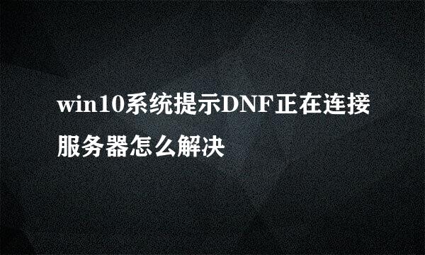 win10系统提示DNF正在连接服务器怎么解决