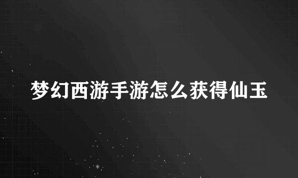 梦幻西游手游怎么获得仙玉