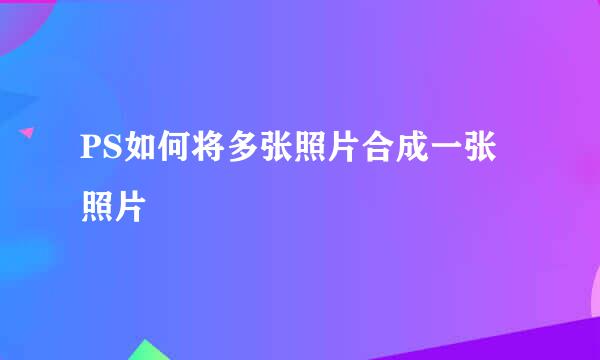 PS如何将多张照片合成一张照片
