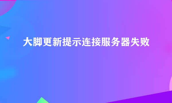 大脚更新提示连接服务器失败