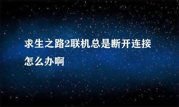 求生之路2联机总是断开连接怎么办啊