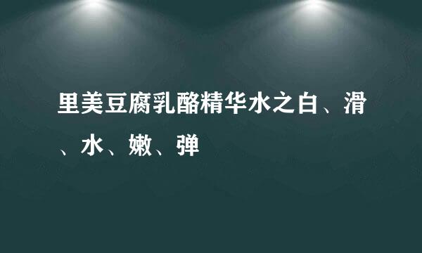 里美豆腐乳酪精华水之白、滑、水、嫩、弹