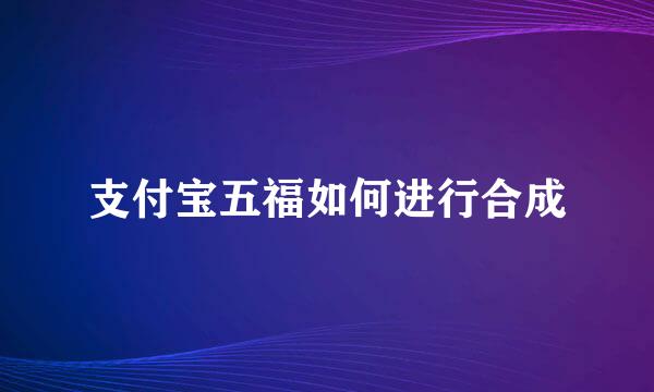 支付宝五福如何进行合成
