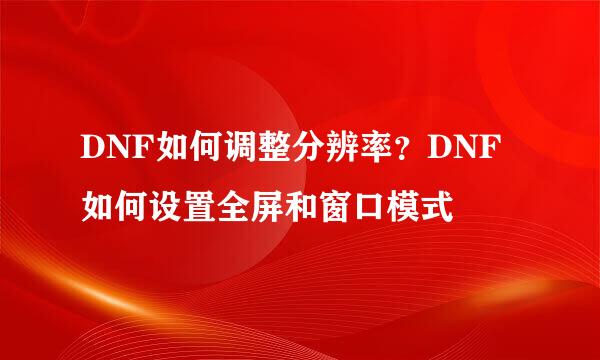 DNF如何调整分辨率？DNF如何设置全屏和窗口模式