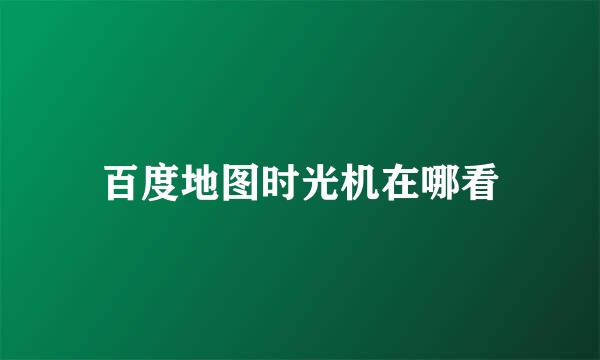 百度地图时光机在哪看