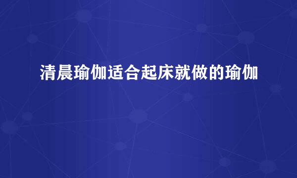 清晨瑜伽适合起床就做的瑜伽