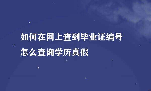 如何在网上查到毕业证编号 怎么查询学历真假