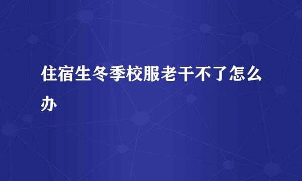 住宿生冬季校服老干不了怎么办