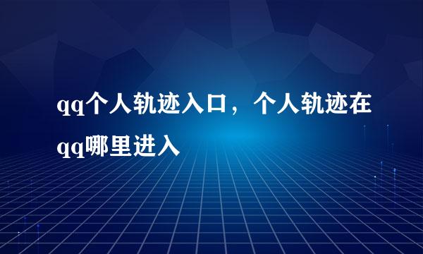 qq个人轨迹入口，个人轨迹在qq哪里进入