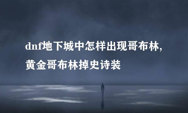 dnf地下城中怎样出现哥布林,黄金哥布林掉史诗装