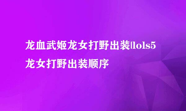 龙血武姬龙女打野出装|lols5龙女打野出装顺序