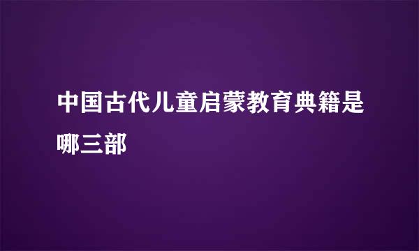中国古代儿童启蒙教育典籍是哪三部