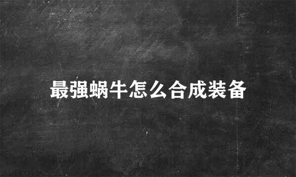 最强蜗牛怎么合成装备
