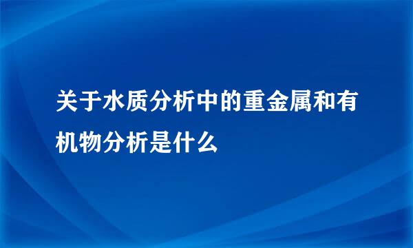 关于水质分析中的重金属和有机物分析是什么