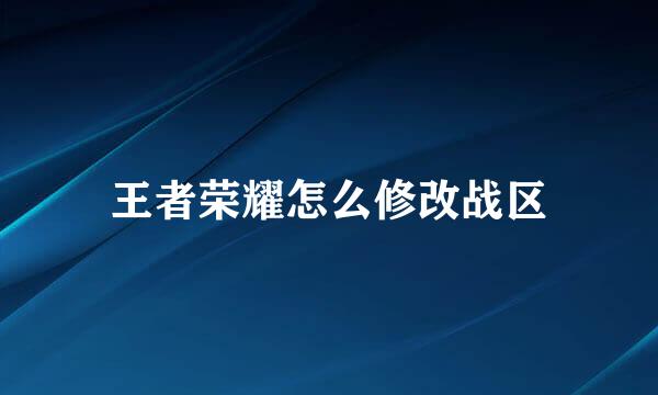 王者荣耀怎么修改战区