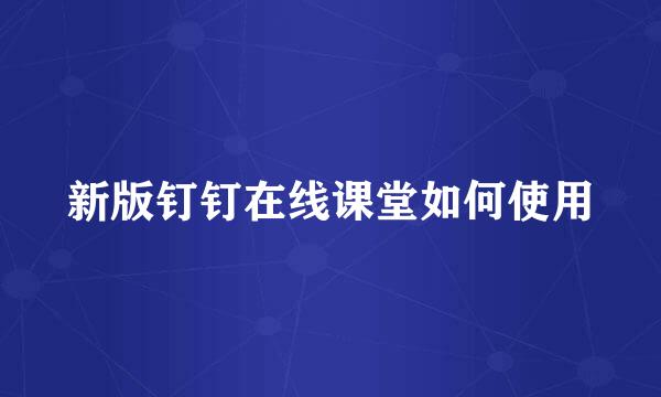 新版钉钉在线课堂如何使用