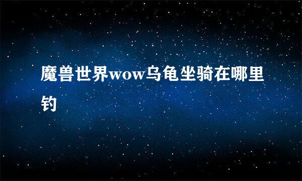 魔兽世界wow乌龟坐骑在哪里钓