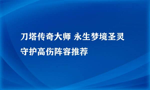 刀塔传奇大师 永生梦境圣灵守护高伤阵容推荐