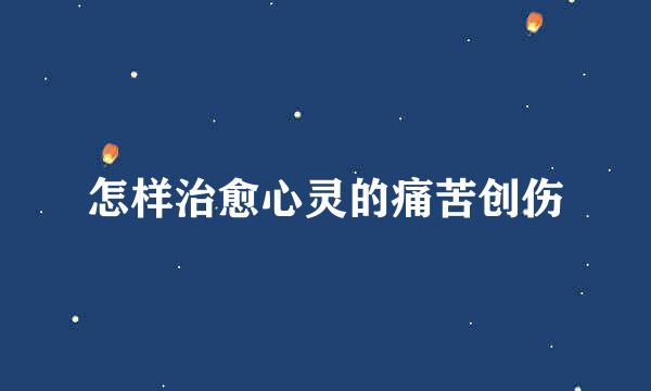 怎样治愈心灵的痛苦创伤
