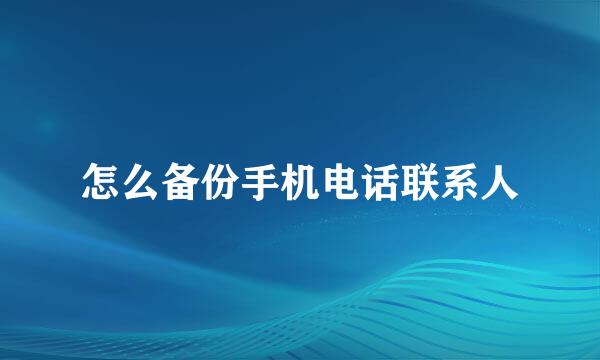 怎么备份手机电话联系人