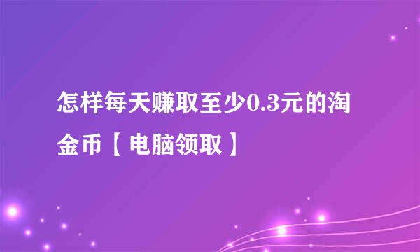 怎样每天赚取至少0.3元的淘金币【电脑领取】