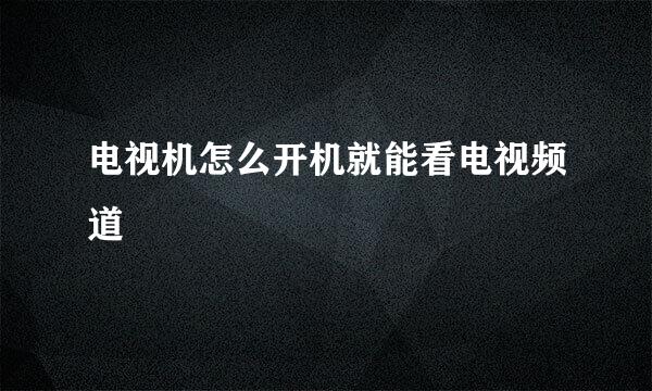 电视机怎么开机就能看电视频道